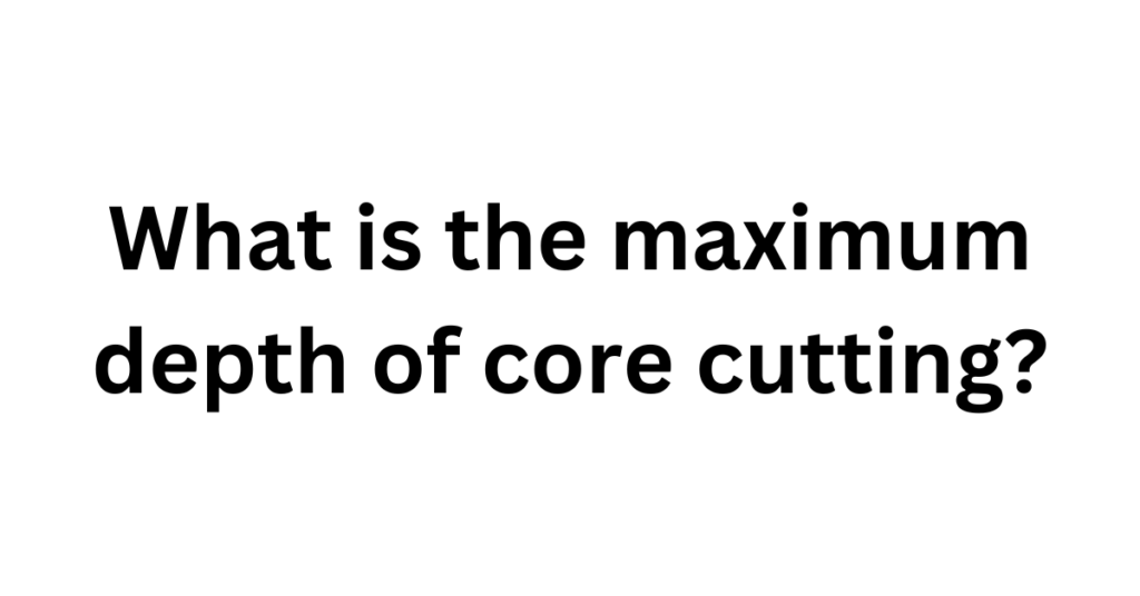 Understanding the Maximum Depth of Core Cutting